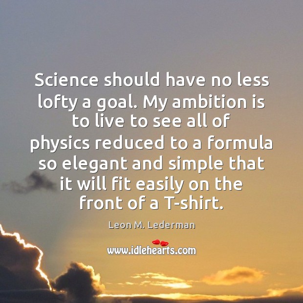 Science should have no less lofty a goal. My ambition is to 