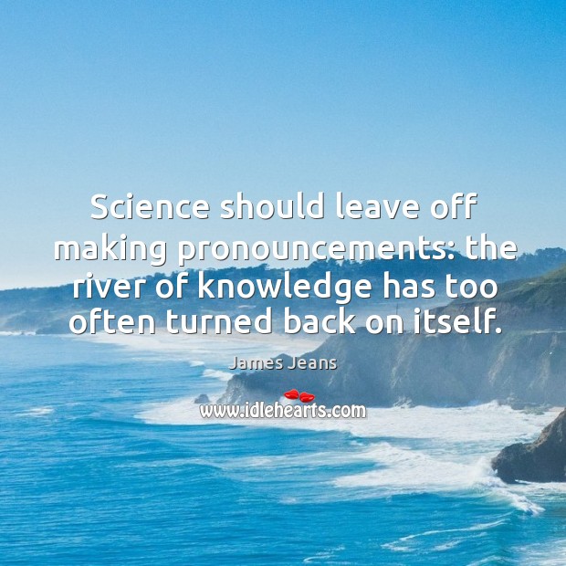 Science should leave off making pronouncements: the river of knowledge has too James Jeans Picture Quote