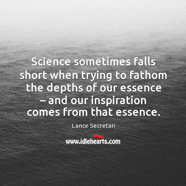 Science sometimes falls short when trying to fathom the depths of our essence – and our inspiration comes from that essence. Lance Secretan Picture Quote