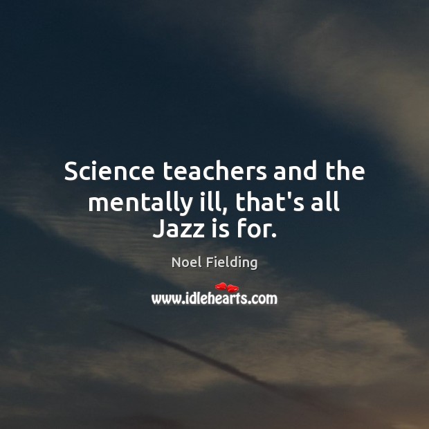 Science teachers and the mentally ill, that’s all Jazz is for. Noel Fielding Picture Quote