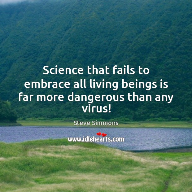 Science that fails to embrace all living beings is far more dangerous than any virus! Steve Simmons Picture Quote
