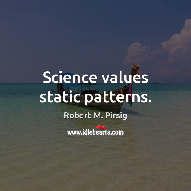 Science values static patterns. Robert M. Pirsig Picture Quote