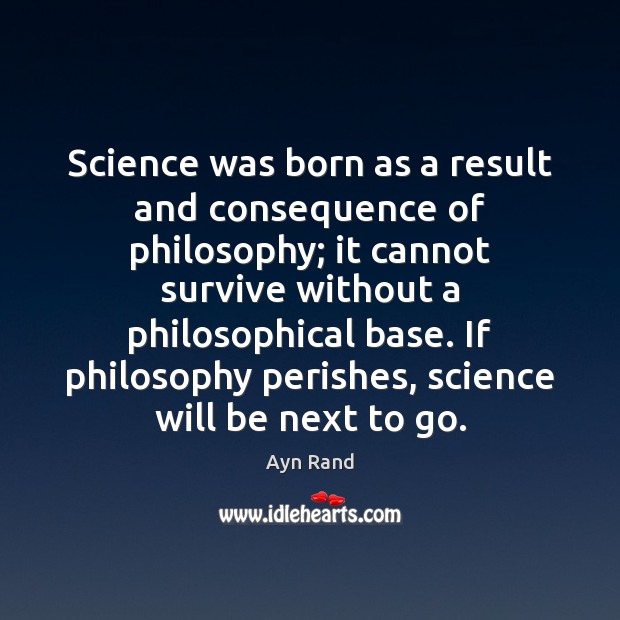 Science was born as a result and consequence of philosophy; it cannot Ayn Rand Picture Quote