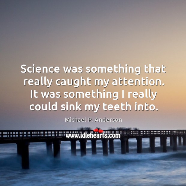 Science was something that really caught my attention. It was something I really could sink my teeth into. Image
