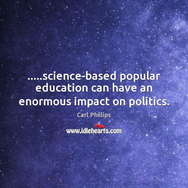 …..science-based popular education can have an enormous impact on politics. Carl Phillips Picture Quote