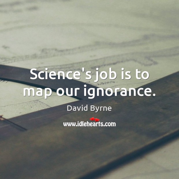 Science’s job is to map our ignorance. David Byrne Picture Quote