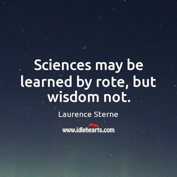 Sciences may be learned by rote, but wisdom not. Laurence Sterne Picture Quote