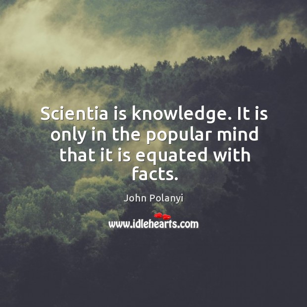 Scientia is knowledge. It is only in the popular mind that it is equated with facts. John Polanyi Picture Quote
