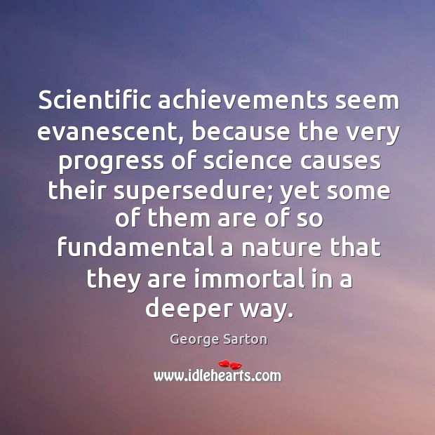 Scientific achievements seem evanescent, because the very progress of science causes their George Sarton Picture Quote