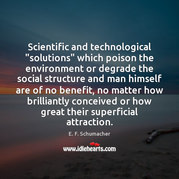 Scientific and technological “solutions” which poison the environment or degrade the social E. F. Schumacher Picture Quote