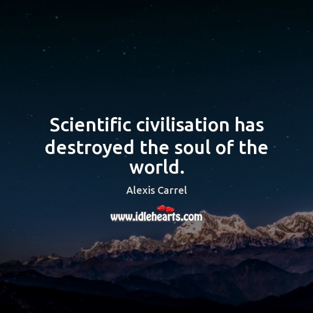 Scientific civilisation has destroyed the soul of the world. Alexis Carrel Picture Quote