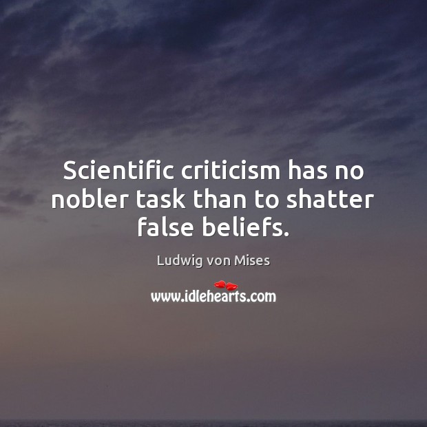 Scientific criticism has no nobler task than to shatter false beliefs. Ludwig von Mises Picture Quote