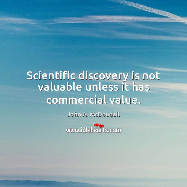 Scientific discovery is not valuable unless it has commercial value. John A. McDougall Picture Quote