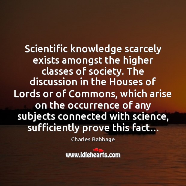 Scientific knowledge scarcely exists amongst the higher classes of society. The discussion Charles Babbage Picture Quote