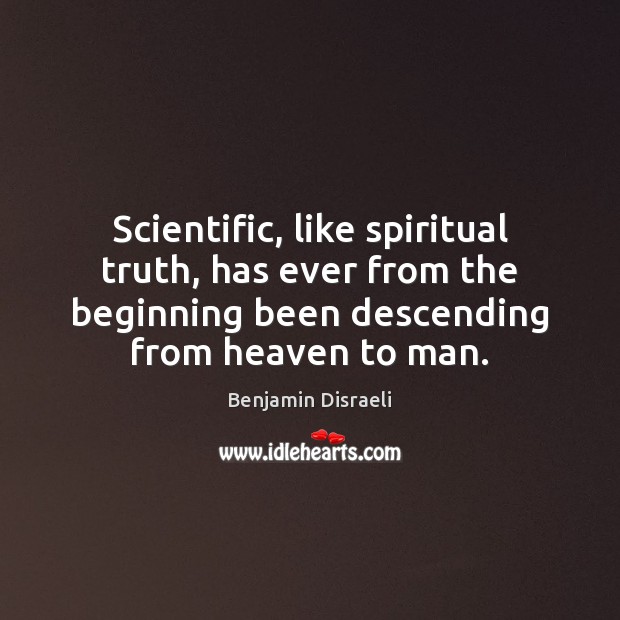 Scientific, like spiritual truth, has ever from the beginning been descending from Benjamin Disraeli Picture Quote