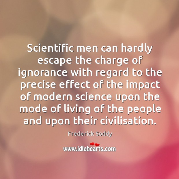 Scientific men can hardly escape the charge of ignorance with regard to the precise effect Frederick Soddy Picture Quote