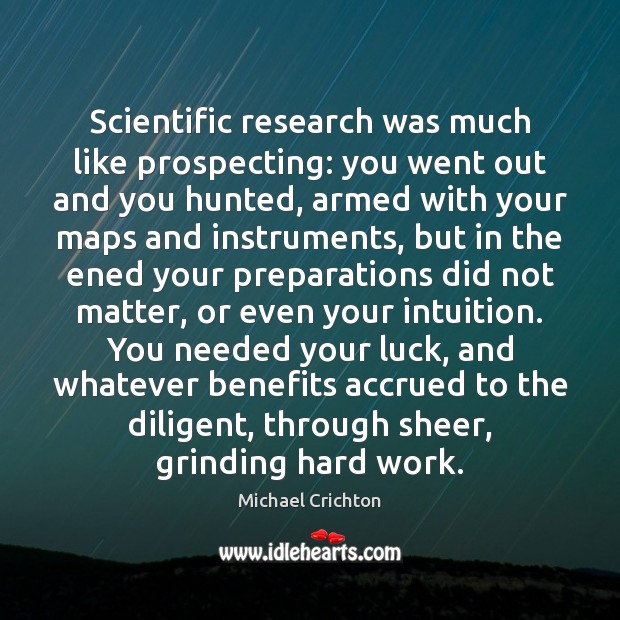 Scientific research was much like prospecting: you went out and you hunted, Michael Crichton Picture Quote