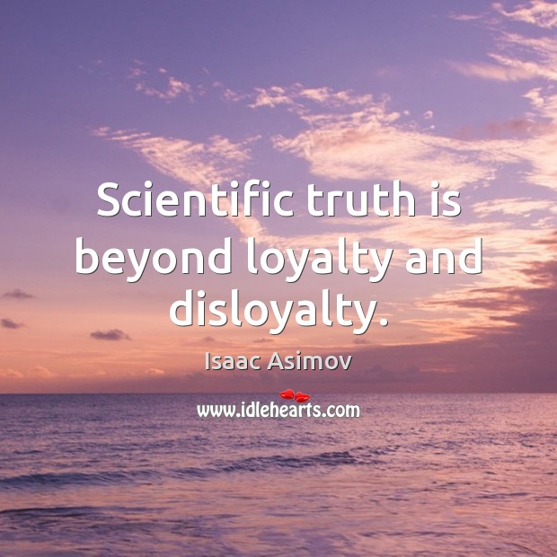 Scientific truth is beyond loyalty and disloyalty. 