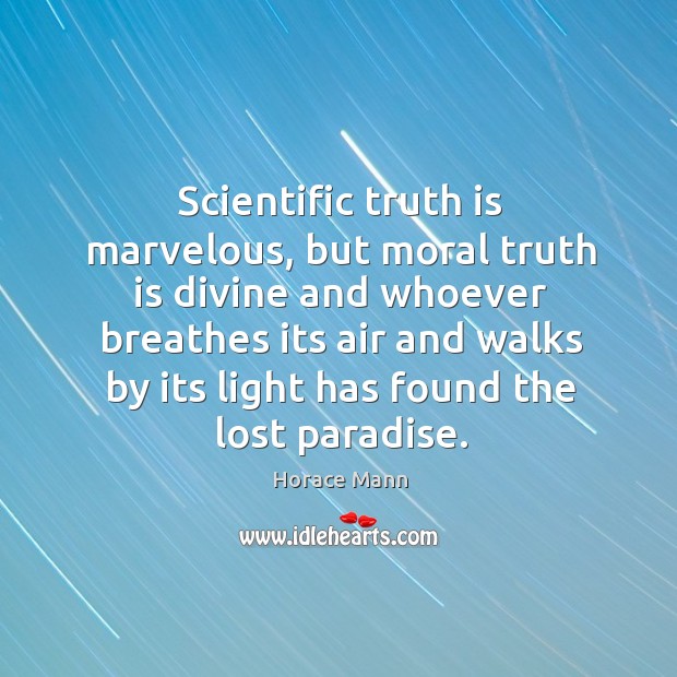 Scientific truth is marvelous, but moral truth is divine and whoever breathes its air and walks by its light has found the lost paradise. Image