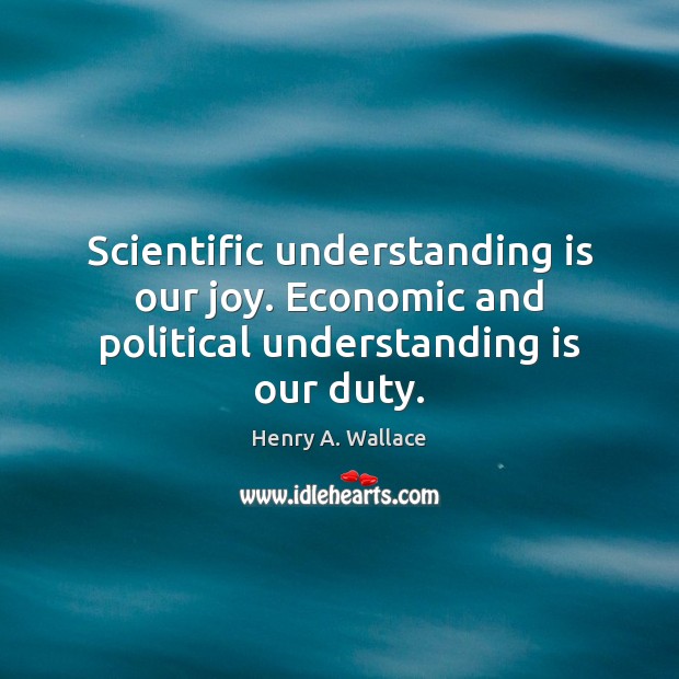 Scientific understanding is our joy. Economic and political understanding is our duty. Henry A. Wallace Picture Quote