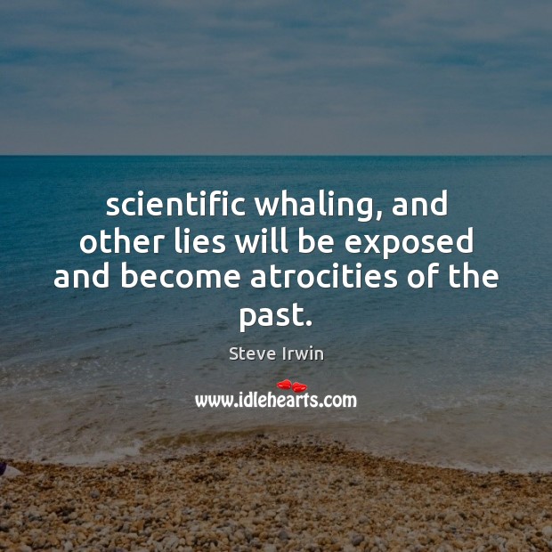 Scientific whaling, and other lies will be exposed and become atrocities of the past. Steve Irwin Picture Quote