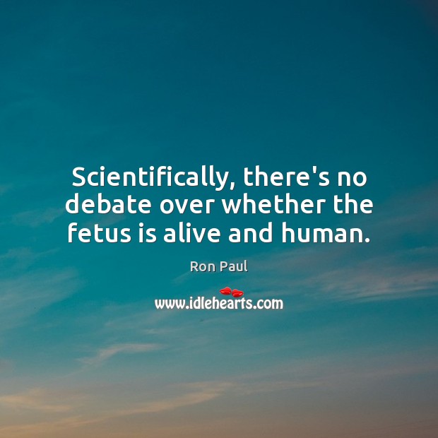 Scientifically, there’s no debate over whether the fetus is alive and human. Ron Paul Picture Quote