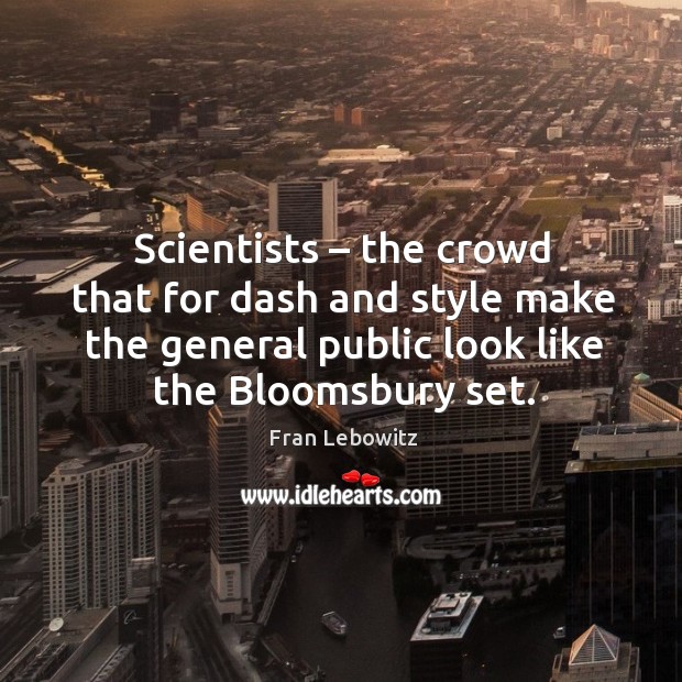 Scientists – the crowd that for dash and style make the general public look like the bloomsbury set. Image