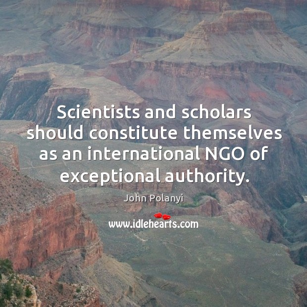 Scientists and scholars should constitute themselves as an international ngo of exceptional authority. John Polanyi Picture Quote