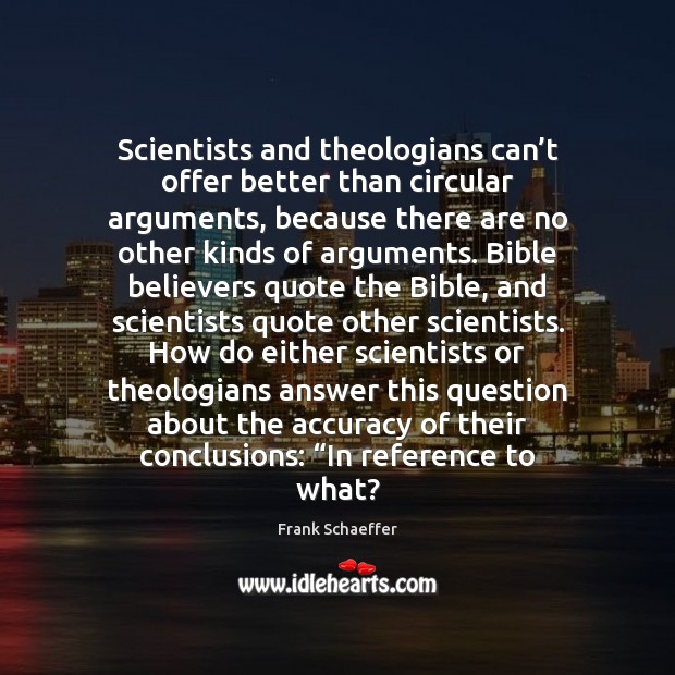 Scientists and theologians can’t offer better than circular arguments, because there Frank Schaeffer Picture Quote