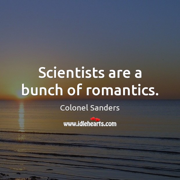 Scientists are a bunch of romantics. Colonel Sanders Picture Quote