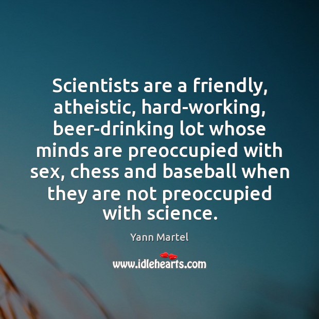 Scientists are a friendly, atheistic, hard-working, beer-drinking lot whose minds are preoccupied Yann Martel Picture Quote