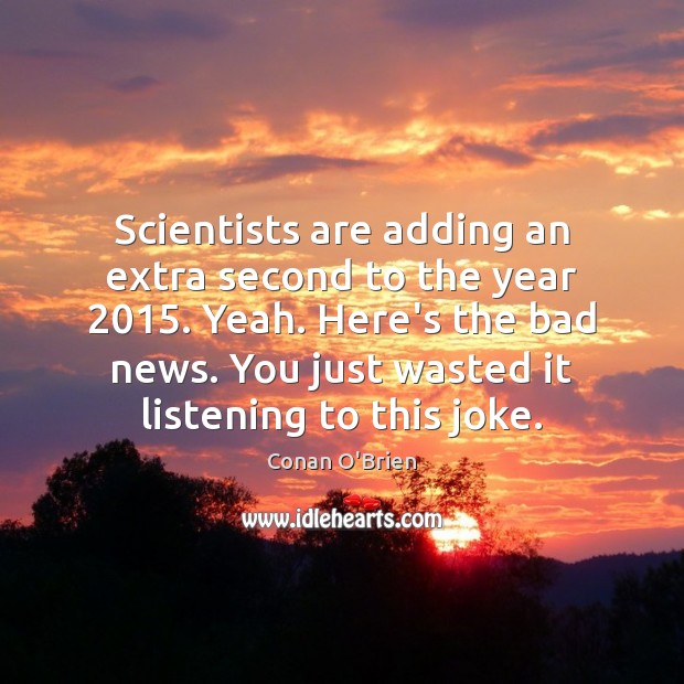 Scientists are adding an extra second to the year 2015. Yeah. Here’s the Conan O’Brien Picture Quote