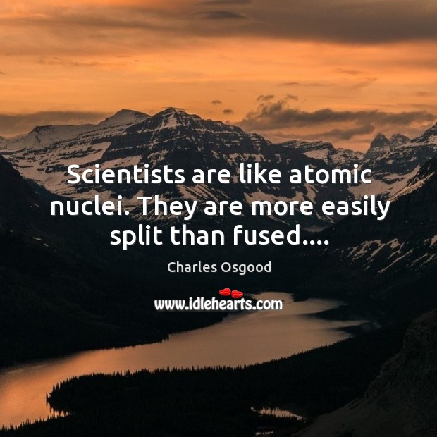 Scientists are like atomic nuclei. They are more easily split than fused…. Image
