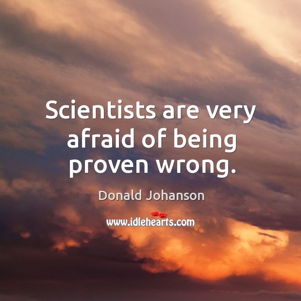 Scientists are very afraid of being proven wrong. Image