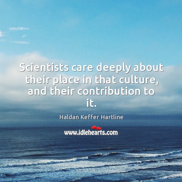 Scientists care deeply about their place in that culture, and their contribution to it. Haldan Keffer Hartline Picture Quote