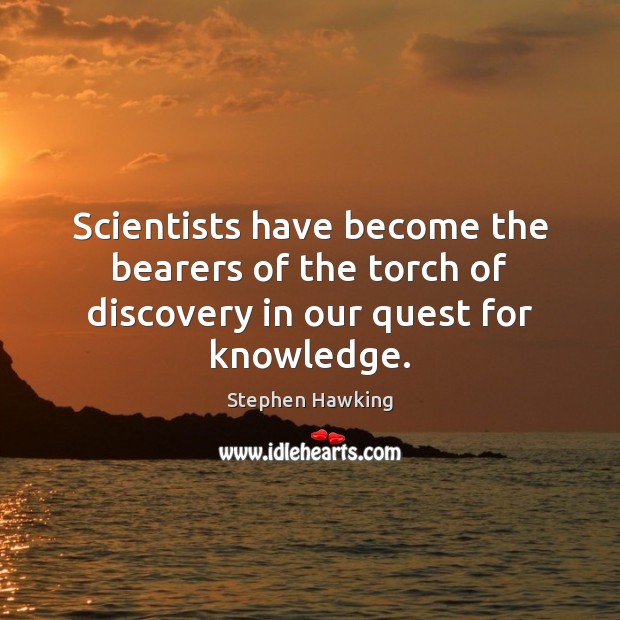 Scientists have become the bearers of the torch of discovery in our quest for knowledge. 