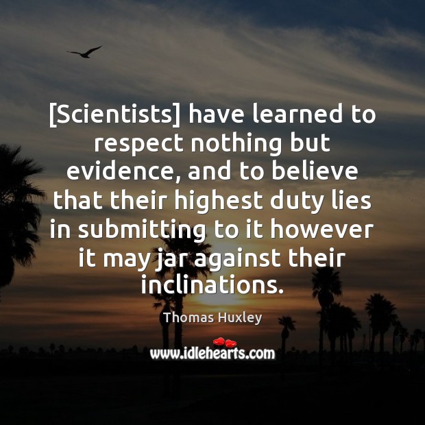 [Scientists] have learned to respect nothing but evidence, and to believe that Thomas Huxley Picture Quote