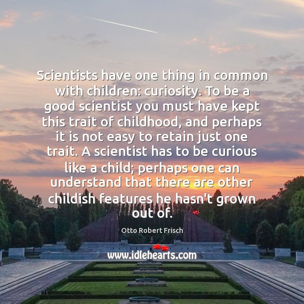 Scientists have one thing in common with children: curiosity. To be a Otto Robert Frisch Picture Quote