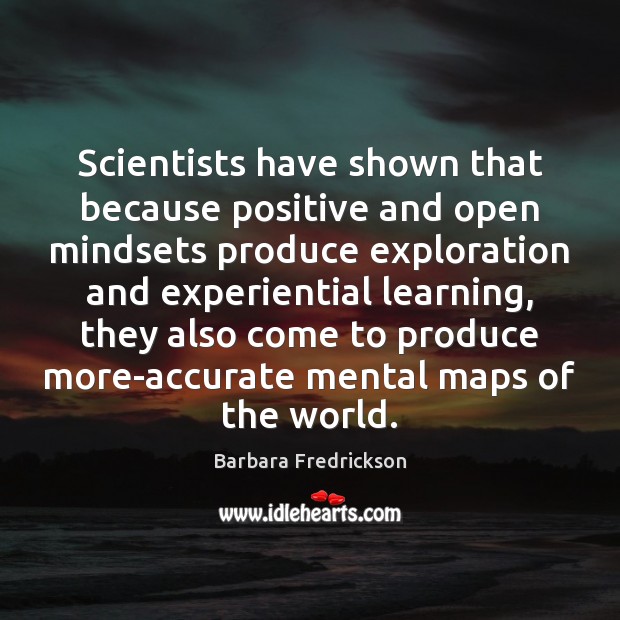 Scientists have shown that because positive and open mindsets produce exploration and Barbara Fredrickson Picture Quote