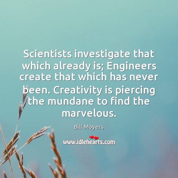 Scientists investigate that which already is; Engineers create that which has never Bill Moyers Picture Quote