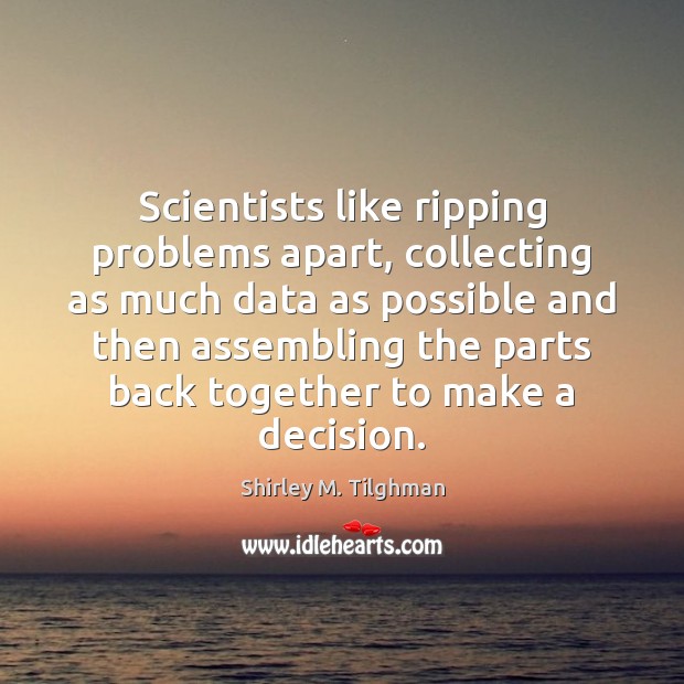Scientists like ripping problems apart, collecting as much data as possible and Shirley M. Tilghman Picture Quote