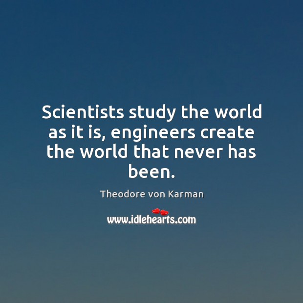 Scientists study the world as it is, engineers create the world that never has been. Theodore von Karman Picture Quote