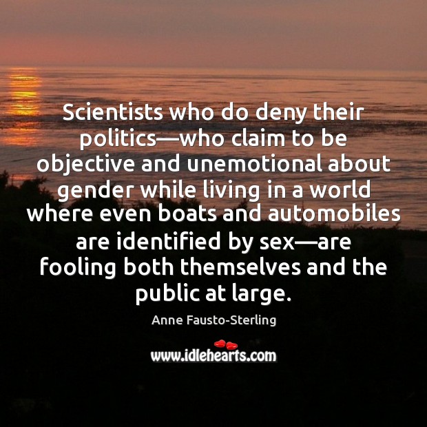 Scientists who do deny their politics—who claim to be objective and Image