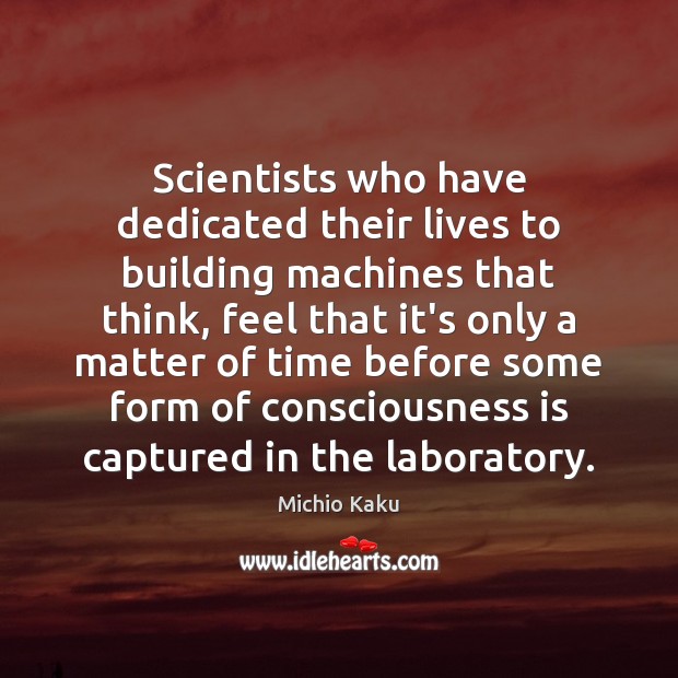 Scientists who have dedicated their lives to building machines that think, feel Michio Kaku Picture Quote