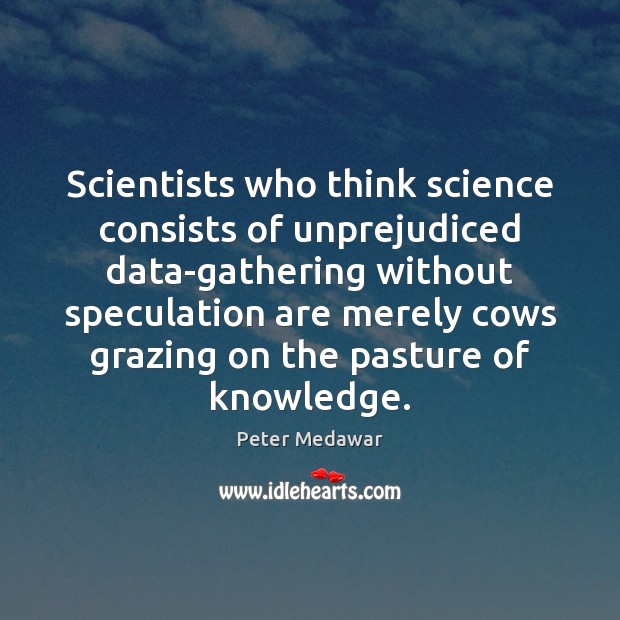 Scientists who think science consists of unprejudiced data-gathering without speculation are merely Peter Medawar Picture Quote