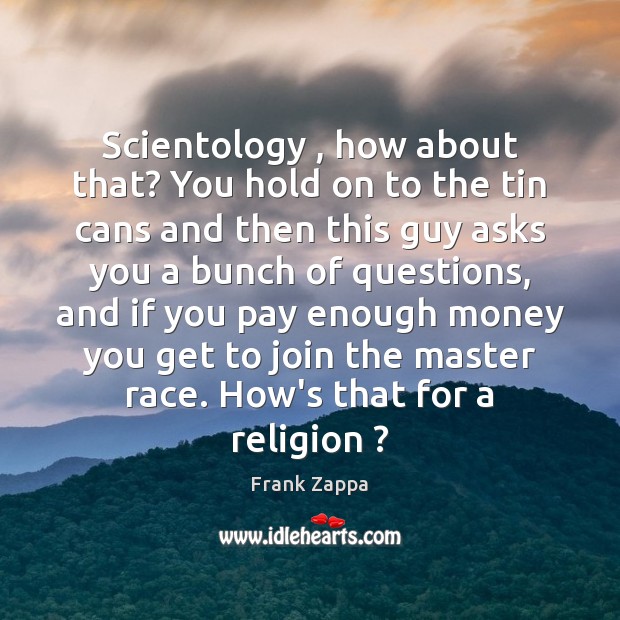 Scientology , how about that? You hold on to the tin cans and Frank Zappa Picture Quote