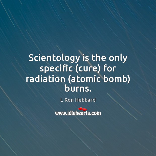 Scientology is the only specific (cure) for radiation (atomic bomb) burns. L Ron Hubbard Picture Quote