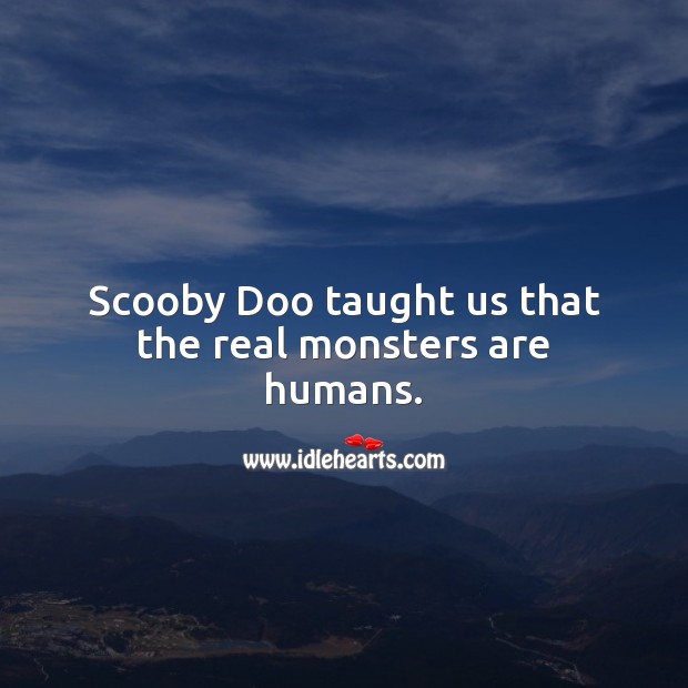 Scooby doo taught us that the real monsters are humans. Image
