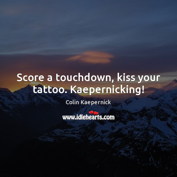 Score a touchdown, kiss your tattoo. Kaepernicking! Colin Kaepernick Picture Quote