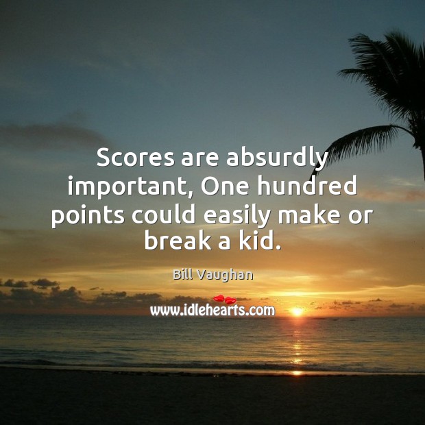 Scores are absurdly important, One hundred points could easily make or break a kid. Bill Vaughan Picture Quote
